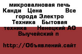 микровалновая печь Канди › Цена ­ 1 500 - Все города Электро-Техника » Бытовая техника   . Ненецкий АО,Выучейский п.